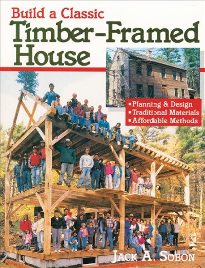 Build a classic timber-framed house : planning and design, traditional materials, affordable methods / by Jack A. Sobon.