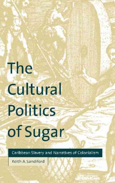The cultural politics of sugar : Caribbean slavery and narratives of colonialism / Keith A. Sandiford.