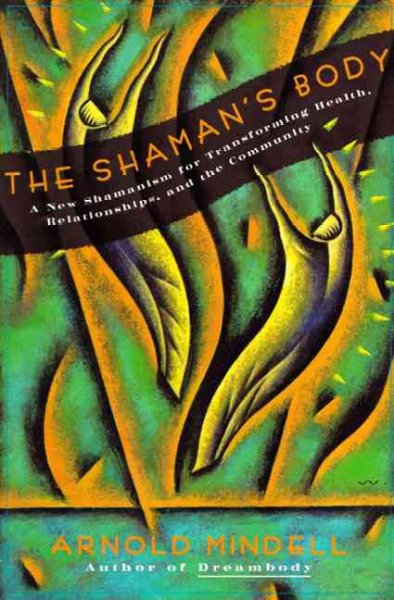 The shaman's body : a new shamanism for transforming health, relationships, and community / Arnold Mindell.