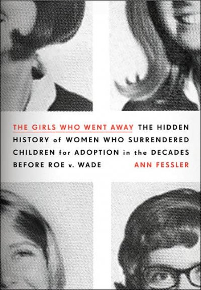 The girls who went away : the hidden history of women who surrendered children for adoption in the decades before Roe v. Wade / Ann Fessler.