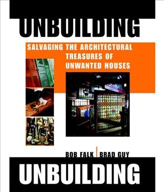 Unbuilding : salvaging the architectural treasures of unwanted houses / Bob Falk, Brad Guy.