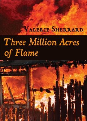 Three million acres of flame / by Valerie Sherrard.