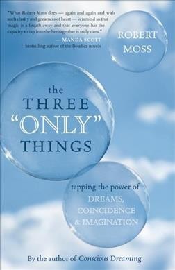 The three "only" things : tapping the power of dreams, coincidence, & imagination / Robert Moss.