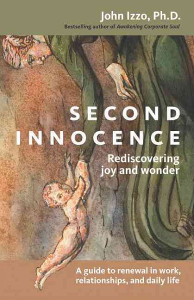 Second innocence : rediscovering joy and wonder : a guide to renewal in work, relations, and daily life / John Izzo.