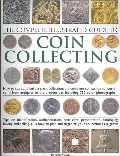 The complete illustrated guide to coin collecting : how to start and build a great collection - the complete companion  to world coins from antiquity to the present day, including 750 colour photographs / James Mackay.