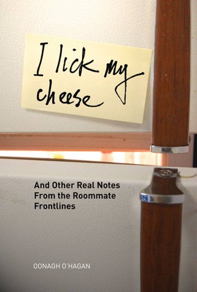 I lick my cheese : and other real notes from the roommate frontlines / by Oonagh O'Hagan.