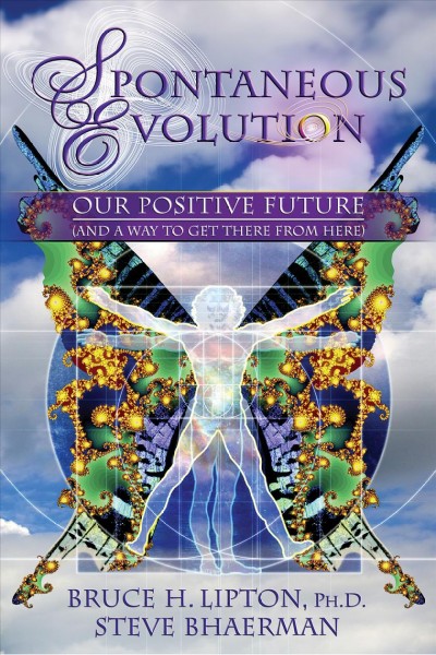 Spontaneous evolution : our positive future (and a way to get there from here) / Bruce H. Lipton and Steve Bhaerman.