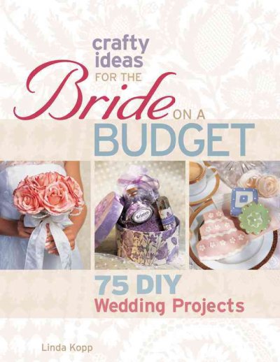 Crafty ideas for the bride on a budget : 75 DIY wedding projects / edited by Linda Kopp.