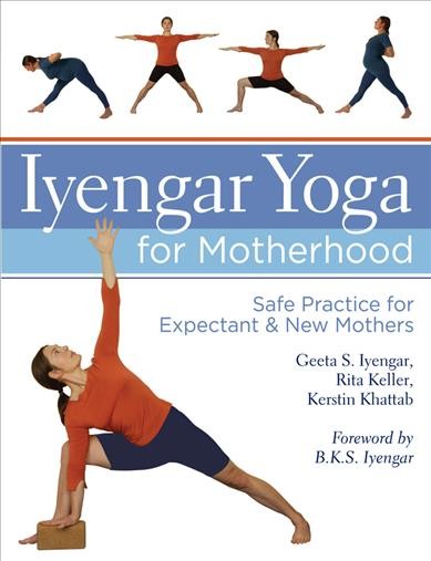 Iyengar yoga for motherhood : safe practice for expectant & new mothers / Geeta S. Iyengar, Rita Keller, & Kerstin Khattab ; photography by Dominik Ketz.