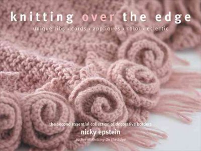 Knitting over the edge : unique ribs, cords, appliques, color, nouveau : the second essential collection of decorative borders / Nicky Epstein.