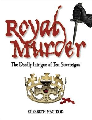 Royal murder : the deadly intrigue of ten sovereigns / by Elizabeth MacLeod.