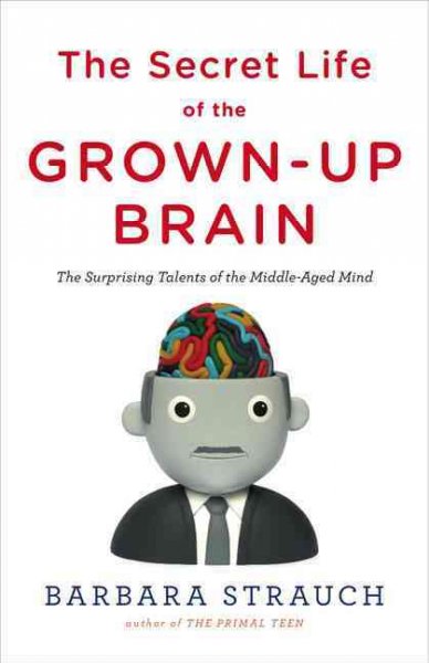 The secret life of the grown-up brain : the surprising talents of the middle aged mind / Barbara Strauch.
