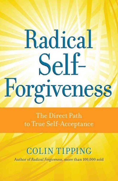 Radical self-forgiveness : the direct path to true self-acceptance / Colin Tipping.