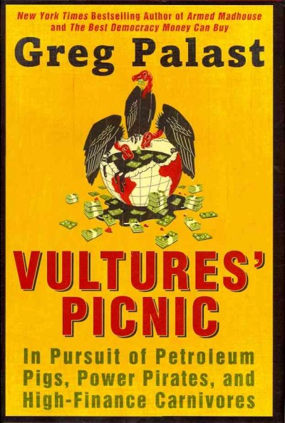 Vultures' picnic : [in pursuit of petroleum pigs, power pirates, and high-finance carnivores] / Greg Palast.