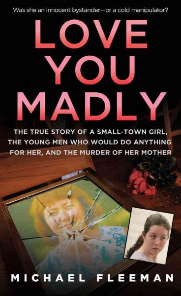 Love you madly : [the true story of a small-town girl, the young men who would do anything for her, and the murder of her mother] / Michael Fleeman.