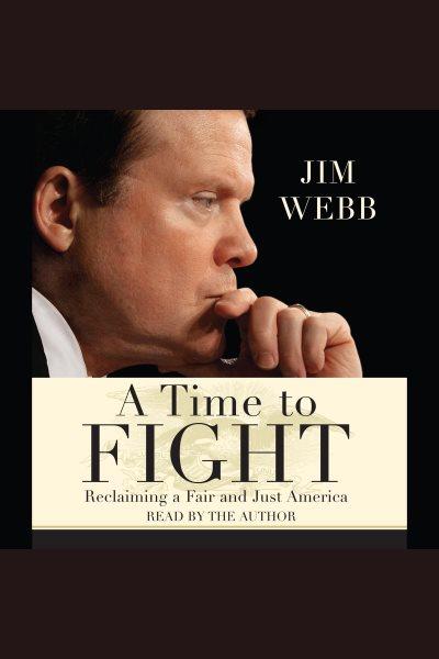 A time to fight [electronic resource] : reclaiming a fair and just America / Jim Webb.