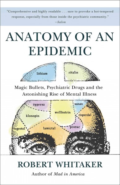 Anatomy of an epidemic [electronic resource] : magic bullets, psychiatric drugs, and the astonishing rise of mental illness in America / Robert Whitaker.