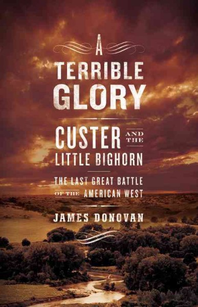 A terrible glory : Custer and the Little Bighorn--the last great battle of the American West / James Donovan.