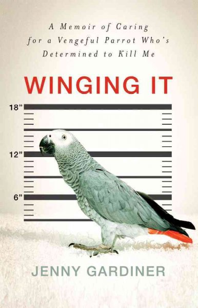 Winging it : a memoir of caring for a vengeful parrot who's determined to kill me / Jenny Gardiner.