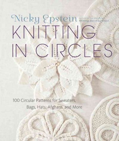Knitting in circles : 100 circular patterns for sweaters, bags, hats, afghans, and more / Nicky Epstein. 