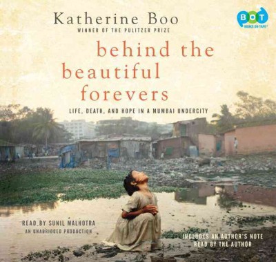 Behind the beautiful forevers [sound recording] : life, death, and hope in a Mumbai undercity / Katherine Boo.