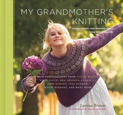My grandmother's knitting : family stories and inspired knits from top designers / Larissa Brown ; photographs by Michael Crouser.