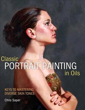 Classic portrait painting in oils : keys to mastering diverse skin tones / Chris Saper.