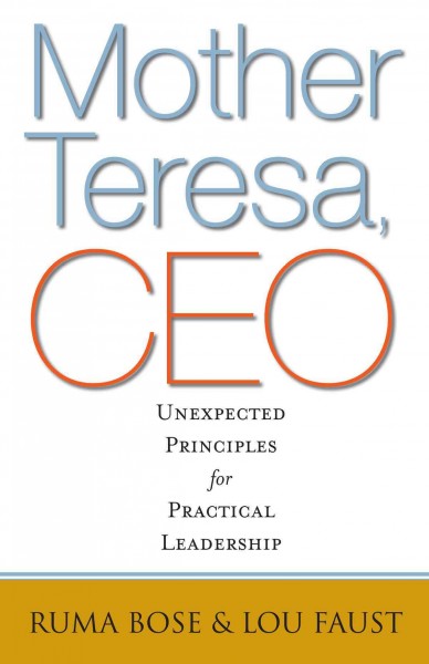 Mother Teresa, CEO [electronic resource] : unexpected principles for practical leadership / by Ruma Bose and Lou Faust.
