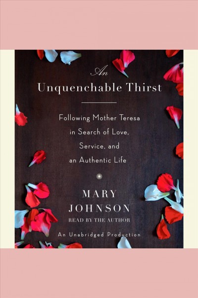 An unquenchable thirst [electronic resource] : [following Mother Teresa in search of love, service, and an authentic life] / Mary Johnson.
