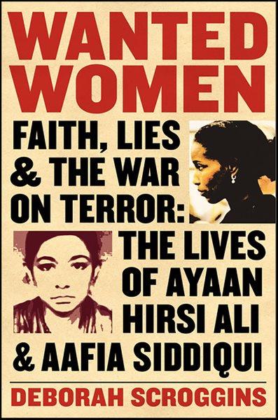 Wanted women [electronic resource] : faith, lies, and the war on terror : the lives of Ayaan Hirsi Ali and Aafia Siddiqui / Deborah Scroggins.