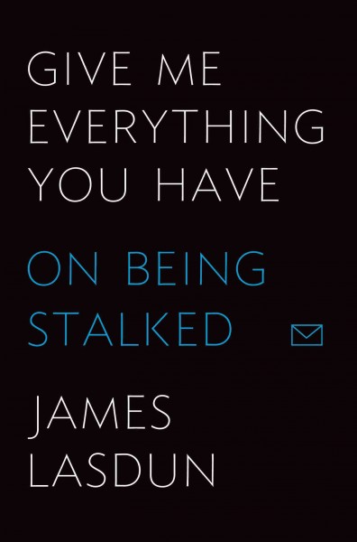 Give me everything you have : on being stalked / James Lasdun.