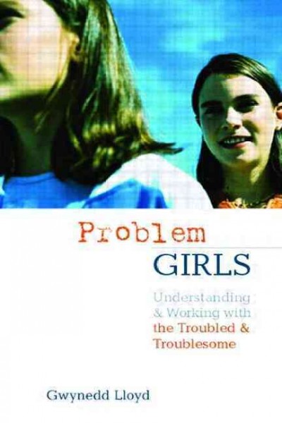 'Problem' girls : understanding and supporting troubled and troublesome girls and young women / edited by Gwynedd Lloyd.
