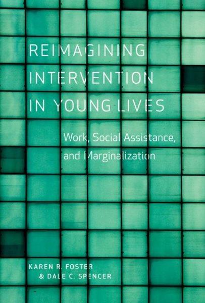 Reimagining intervention in young lives : work, social assistance, and marginalization / Karen R. Foster and Dale C. Spencer.