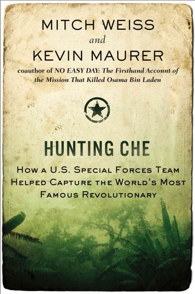 Hunting Che : how a U.S. special forces team helped capture the world's most famous revolutionary / Mitch Weiss and Kevin Maurer.