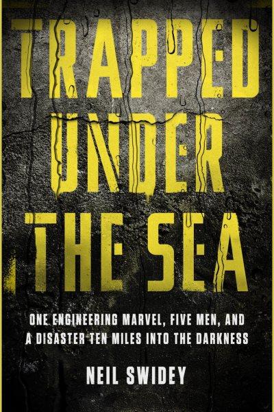 Trapped under the sea : one engineering marvel, five men, and a disaster ten miles into the darkness / Neil Swidey.