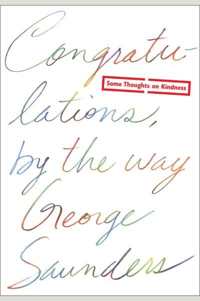 Congratulations, by the way : some thoughts on kindness / George Saunders.