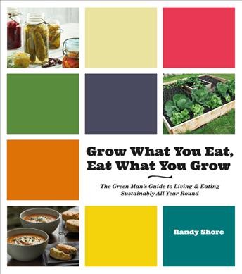 Grow what you eat, eat what you grow : the Green Man's guide to living & eating sustainably all year round / Randy Shore.