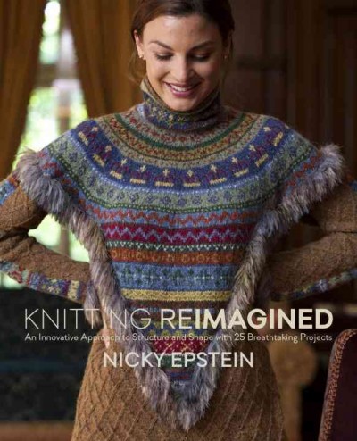 Knitting reimagined : an innovative approach to structure and shape with 25 breathtaking projects / Nicky Epstein.