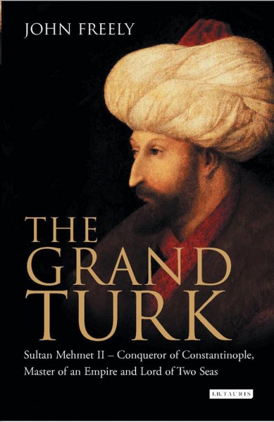 The Grand Turk [electronic resource] : Sultan Mehmet II - conqueror of Constantinople, master of an empire and lord of two seas / John Freely.