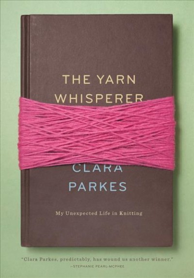 The yarn whisperer : my unexpected life in knitting / Clara Parkes.