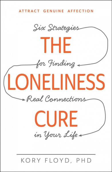 The loneliness cure : six strategies for finding real connections in your life / Kory Floyd.