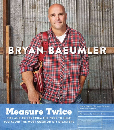 Measure twice : tips and tricks from the pros to help you avoid the most common DIY disasters / Bryan Baeumler.
