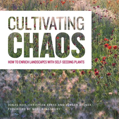 Cultivating chaos : how to enrich landscapes with self-seeding plants / Jonas Reif, Christian Kress ; with photos by J©ơrgen Becker ; foreword by Noel Kingsbury.