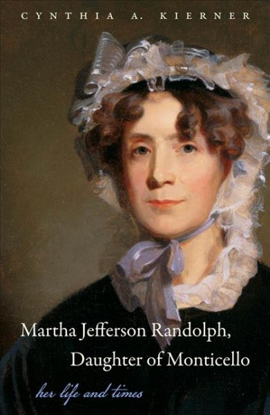 Martha Jefferson Randolph, daughter of Monticello [electronic resource] : her life and times / by Cynthia A. Kierner.