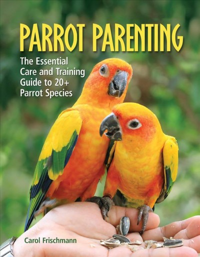 Parrot parenting : the essential care and training guide to 20+ parrot species / Carol Frischmann.