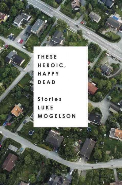 These heroic, happy dead : stories / Luke Mogelson.