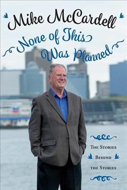 None of this was planned : the stories behind the stories / Mike McCardell.