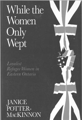 While women only wept : loyalist refugee women / by Janice Potter-McKinnon. --