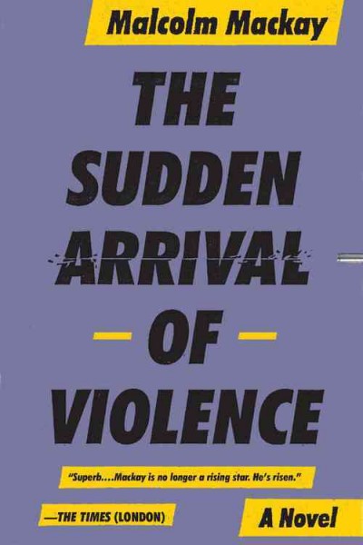The sudden arrival of violence / Malcolm Mackay.