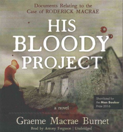 His bloody project : documents relating to the case of Roderick Macrae : a novel / Graeme Macrae Burnet.